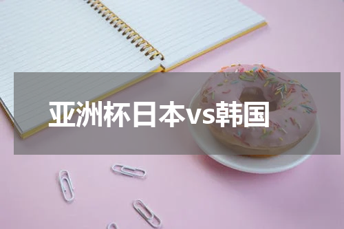 亚洲杯日本vs韩国
