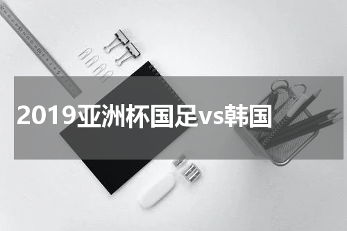 2019亚洲杯国足vs韩国
