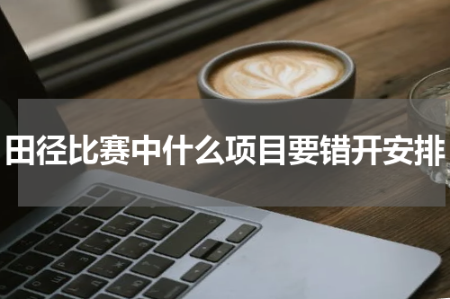 田径比赛中什么项目要错开安排