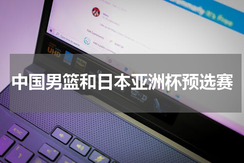 中国男篮和日本亚洲杯预选赛