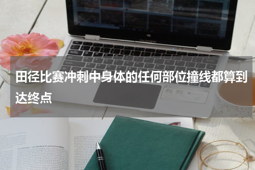 田径比赛冲刺中身体的任何部位撞线都算到达终点