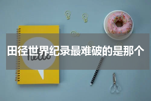 田径世界纪录最难破的是那个