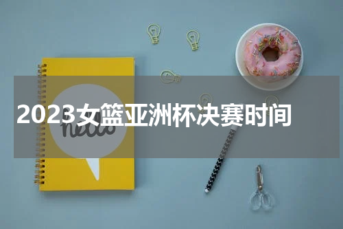 2023女篮亚洲杯决赛时间
