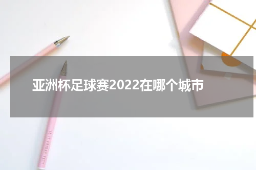 亚洲杯足球赛2022在哪个城市