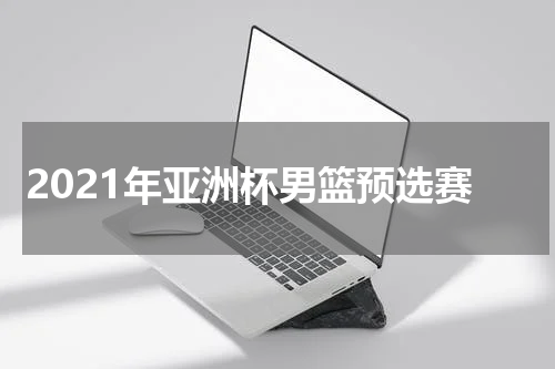 2021年亚洲杯男篮预选赛