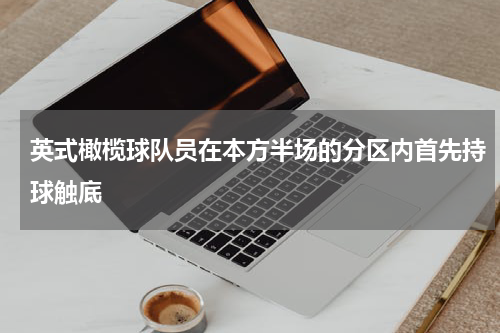 英式橄榄球队员在本方半场的分区内首先持球触底