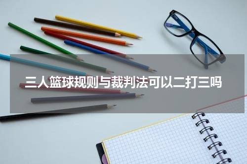 三人篮球规则与裁判法可以二打三吗