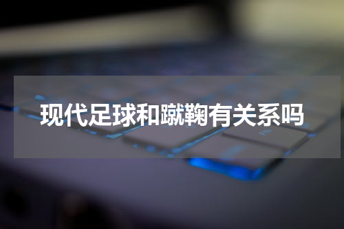 现代足球和蹴鞠有关系吗