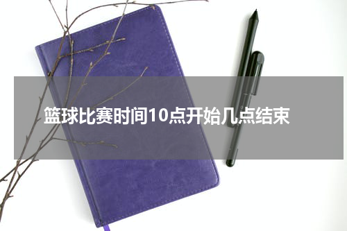 篮球比赛时间10点开始几点结束