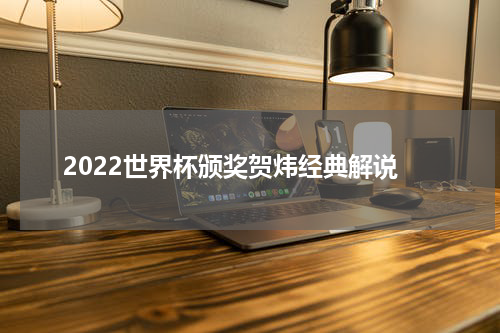 2022世界杯颁奖贺炜经典解说