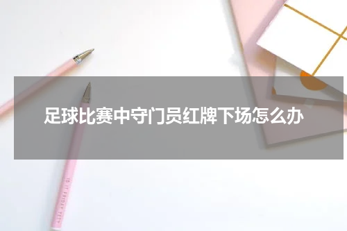 足球比赛中守门员红牌下场怎么办