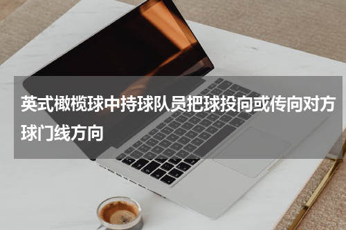 英式橄榄球中持球队员把球投向或传向对方球门线方向