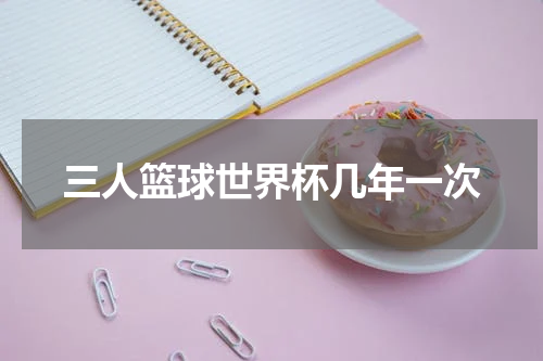 三人篮球世界杯几年一次