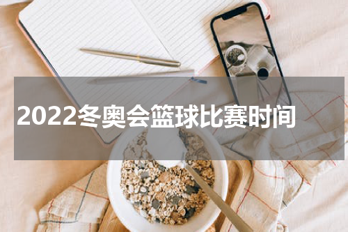 2022冬奥会篮球比赛时间