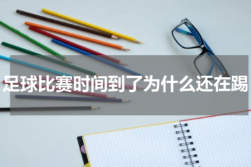足球比赛时间到了为什么还在踢