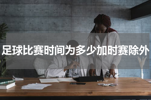 足球比赛时间为多少加时赛除外