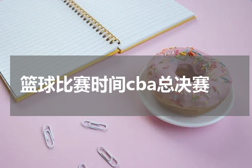 篮球比赛时间cba总决赛