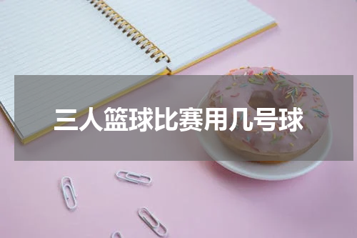 三人篮球比赛用几号球