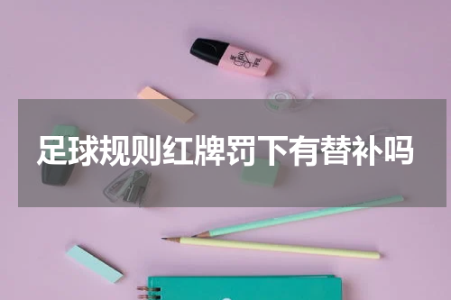 足球规则红牌罚下有替补吗