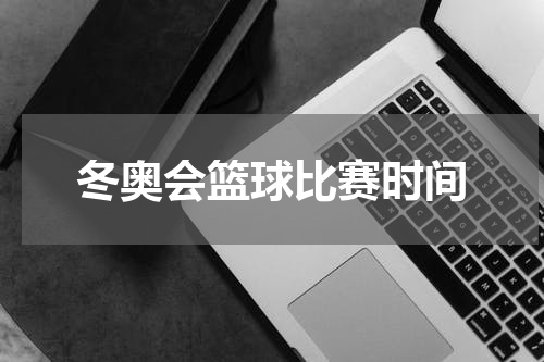 冬奥会篮球比赛时间