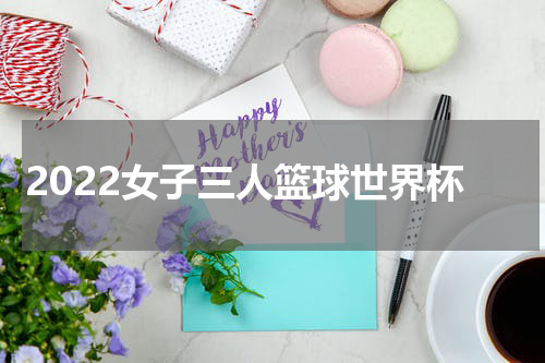 2022女子三人篮球世界杯