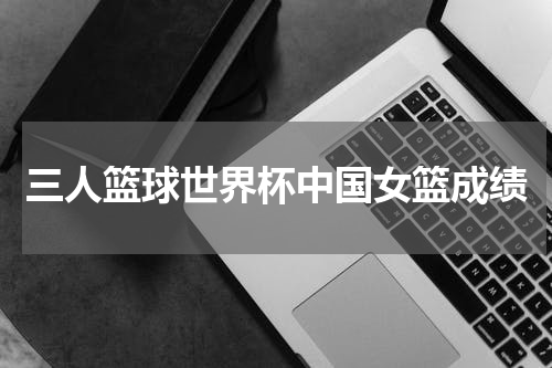三人篮球世界杯中国女篮成绩