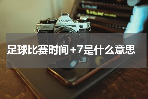 足球比赛时间+7是什么意思