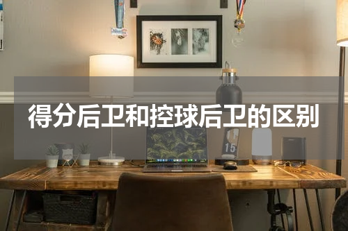 得分后卫和控球后卫的区别