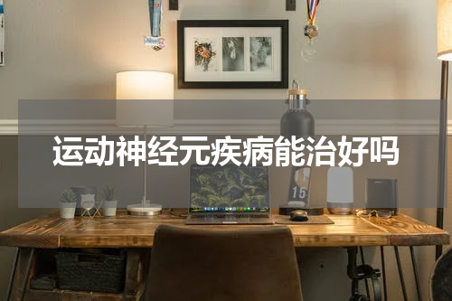 运动神经元疾病能治好吗