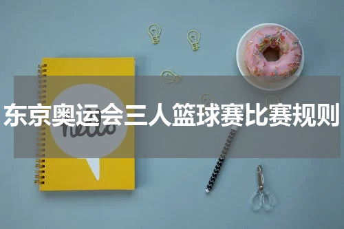 东京奥运会三人篮球赛比赛规则