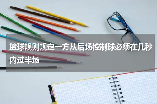 篮球规则规定一方从后场控制球必须在几秒内过半场