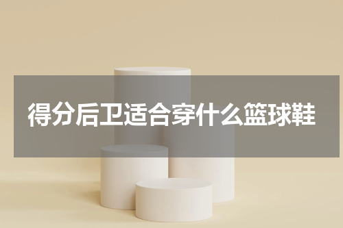 得分后卫适合穿什么篮球鞋