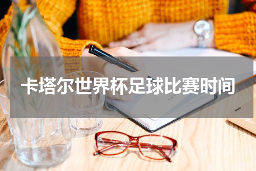 卡塔尔世界杯足球比赛时间