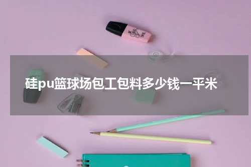 硅pu篮球场包工包料多少钱一平米