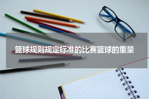 篮球规则规定标准的比赛篮球的重量