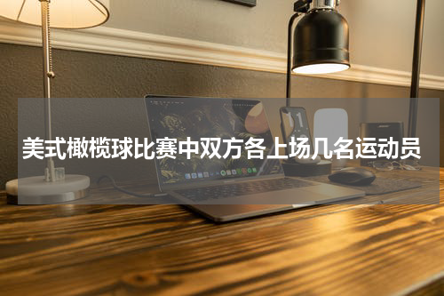 美式橄榄球比赛中双方各上场几名运动员
