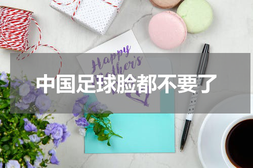 中国足球脸都不要了