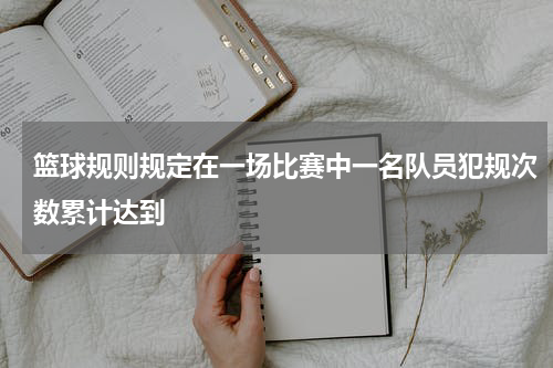 篮球规则规定在一场比赛中一名队员犯规次数累计达到