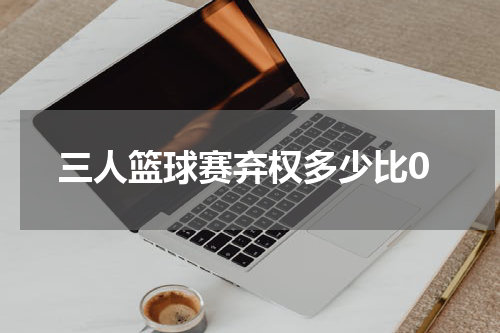 三人篮球赛弃权多少比0