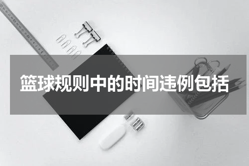 篮球规则中的时间违例包括