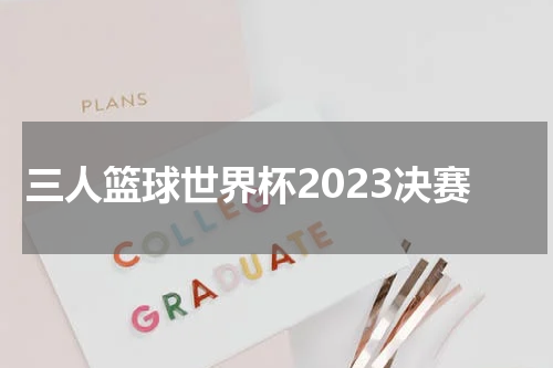 三人篮球世界杯2023决赛