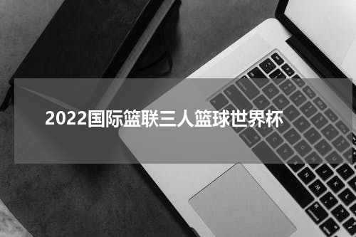 2022国际篮联三人篮球世界杯
