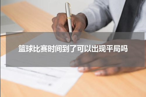 篮球比赛时间到了可以出现平局吗