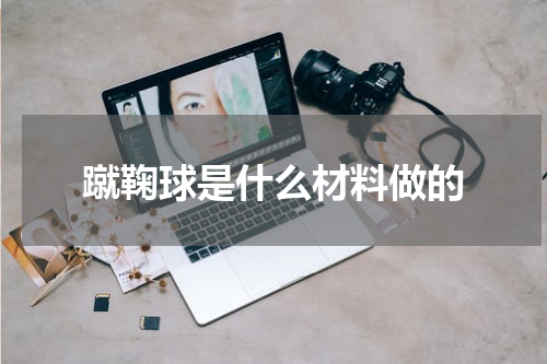 蹴鞠球是什么材料做的