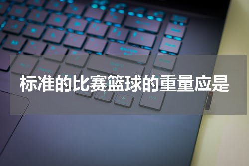 标准的比赛篮球的重量应是