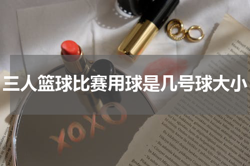 三人篮球比赛用球是几号球大小