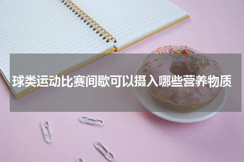 球类运动比赛间歇可以摄入哪些营养物质