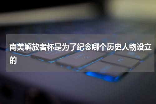 南美解放者杯是为了纪念哪个历史人物设立的