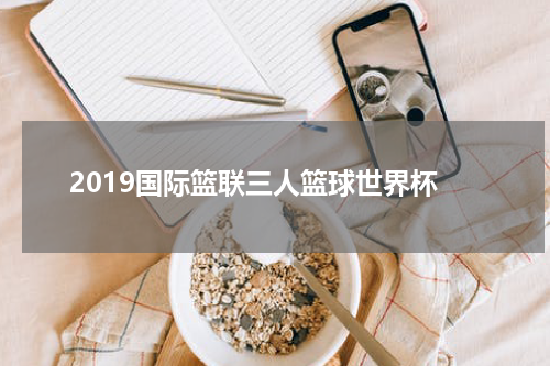 2019国际篮联三人篮球世界杯