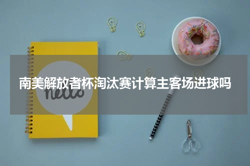 南美解放者杯淘汰赛计算主客场进球吗